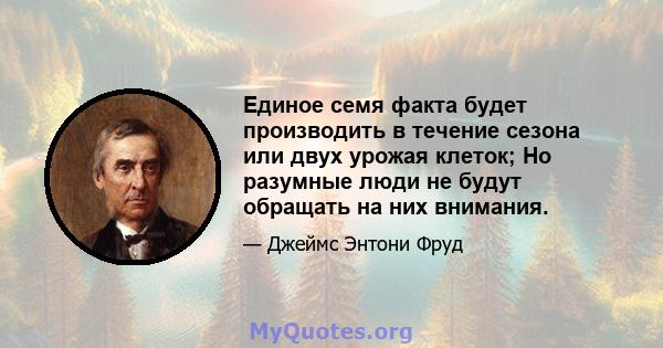 Единое семя факта будет производить в течение сезона или двух урожая клеток; Но разумные люди не будут обращать на них внимания.