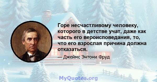 Горе несчастливому человеку, которого в детстве учат, даже как часть его вероисповедания, то, что его взрослая причина должна отказаться.