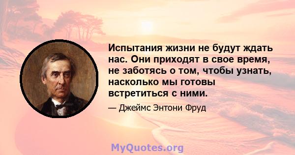 Испытания жизни не будут ждать нас. Они приходят в свое время, не заботясь о том, чтобы узнать, насколько мы готовы встретиться с ними.