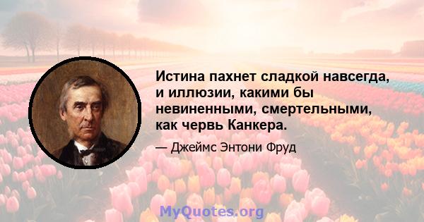 Истина пахнет сладкой навсегда, и иллюзии, какими бы невиненными, смертельными, как червь Канкера.