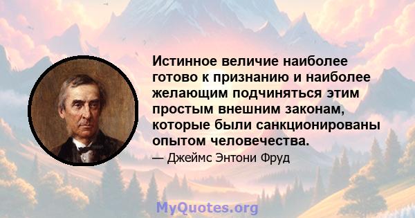 Истинное величие наиболее готово к признанию и наиболее желающим подчиняться этим простым внешним законам, которые были санкционированы опытом человечества.