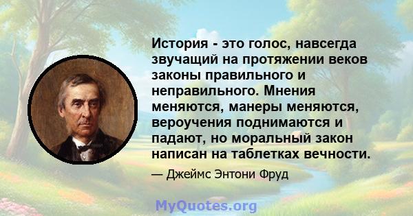 История - это голос, навсегда звучащий на протяжении веков законы правильного и неправильного. Мнения меняются, манеры меняются, вероучения поднимаются и падают, но моральный закон написан на таблетках вечности.