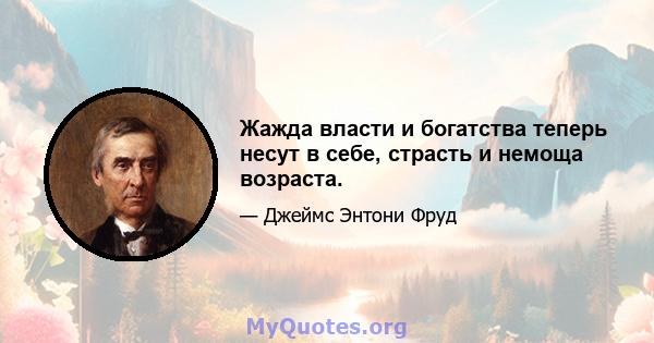 Жажда власти и богатства теперь несут в себе, страсть и немоща возраста.