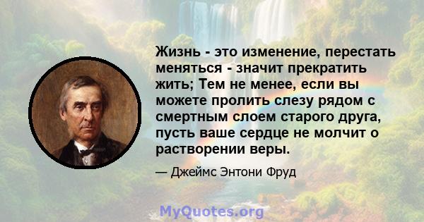 Жизнь - это изменение, перестать меняться - значит прекратить жить; Тем не менее, если вы можете пролить слезу рядом с смертным слоем старого друга, пусть ваше сердце не молчит о растворении веры.