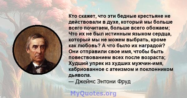 Кто скажет, что эти бедные крестьяне не действовали в духе, который мы больше всего почитаем, больше всего обожаем; Что их не был истинным языком сердца, который мы не можем выбрать, кроме как любовь? А что было их