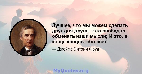 Лучшее, что мы можем сделать друг для друга, - это свободно обменять наши мысли; И это, в конце концов, обо всех.