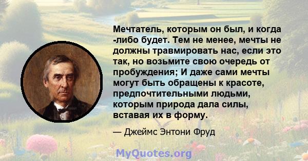 Мечтатель, которым он был, и когда -либо будет. Тем не менее, мечты не должны травмировать нас, если это так, но возьмите свою очередь от пробуждения; И даже сами мечты могут быть обращены к красоте, предпочтительными