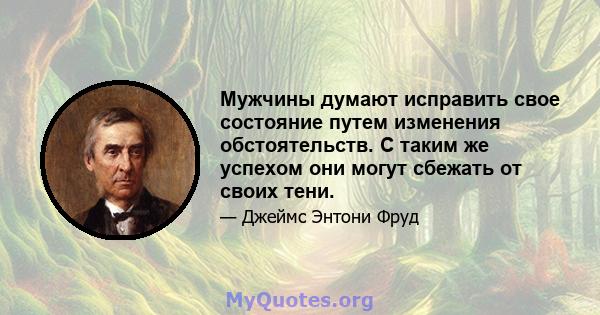 Мужчины думают исправить свое состояние путем изменения обстоятельств. С таким же успехом они могут сбежать от своих тени.