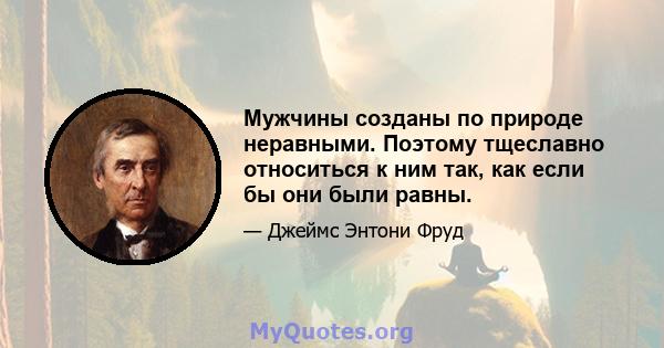 Мужчины созданы по природе неравными. Поэтому тщеславно относиться к ним так, как если бы они были равны.