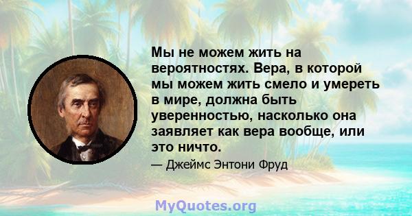 Мы не можем жить на вероятностях. Вера, в которой мы можем жить смело и умереть в мире, должна быть уверенностью, насколько она заявляет как вера вообще, или это ничто.