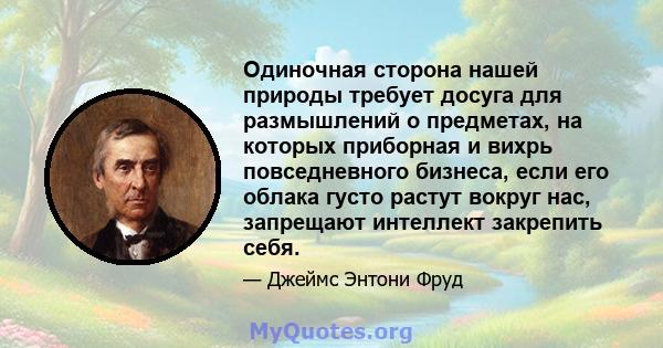 Одиночная сторона нашей природы требует досуга для размышлений о предметах, на которых приборная и вихрь повседневного бизнеса, если его облака густо растут вокруг нас, запрещают интеллект закрепить себя.