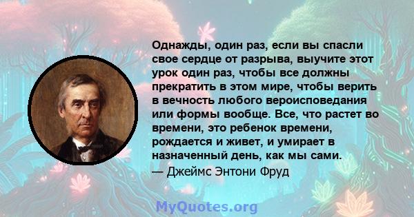 Однажды, один раз, если вы спасли свое сердце от разрыва, выучите этот урок один раз, чтобы все должны прекратить в этом мире, чтобы верить в вечность любого вероисповедания или формы вообще. Все, что растет во времени, 