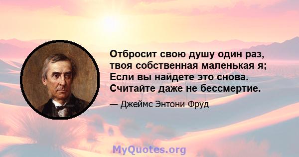 Отбросит свою душу один раз, твоя собственная маленькая я; Если вы найдете это снова. Считайте даже не бессмертие.