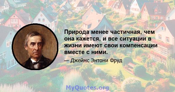 Природа менее частичная, чем она кажется, и все ситуации в жизни имеют свои компенсации вместе с ними.