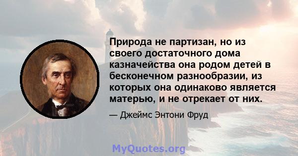 Природа не партизан, но из своего достаточного дома казначейства она родом детей в бесконечном разнообразии, из которых она одинаково является матерью, и не отрекает от них.