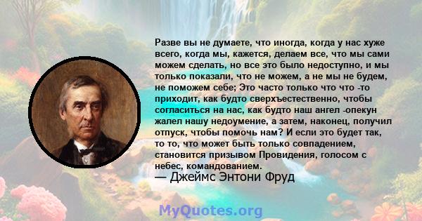 Разве вы не думаете, что иногда, когда у нас хуже всего, когда мы, кажется, делаем все, что мы сами можем сделать, но все это было недоступно, и мы только показали, что не можем, а не мы не будем, не поможем себе; Это