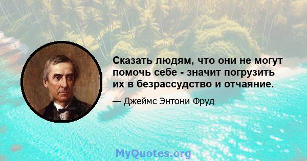 Сказать людям, что они не могут помочь себе - значит погрузить их в безрассудство и отчаяние.