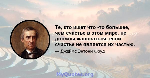 Те, кто ищет что -то большее, чем счастье в этом мире, не должны жаловаться, если счастье не является их частью.