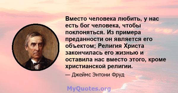 Вместо человека любить, у нас есть бог человека, чтобы поклоняться. Из примера преданности он является его объектом; Религия Христа закончилась его жизнью и оставила нас вместо этого, кроме христианской религии.