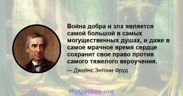 Война добра и зла является самой большой в самых могущественных душах, и даже в самое мрачное время сердце сохранит свое право против самого тяжелого вероучения.