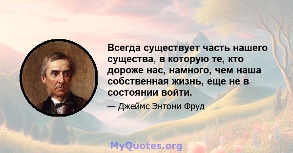 Всегда существует часть нашего существа, в которую те, кто дороже нас, намного, чем наша собственная жизнь, еще не в состоянии войти.