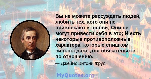 Вы не можете рассуждать людей, любить тех, кого они не привлекают к любви; Они не могут привести себя в это; И есть некоторые противоположные характера, которые слишком сильны даже для обязательств по отношению.