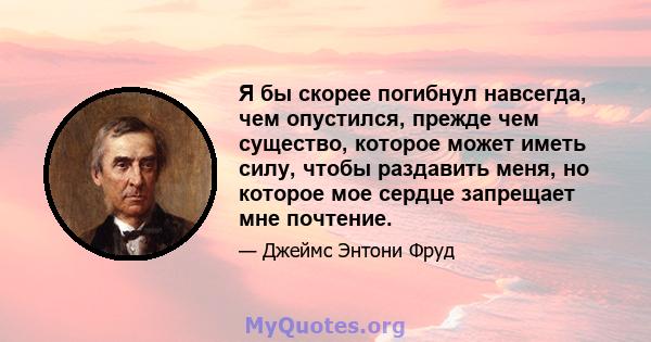 Я бы скорее погибнул навсегда, чем опустился, прежде чем существо, которое может иметь силу, чтобы раздавить меня, но которое мое сердце запрещает мне почтение.