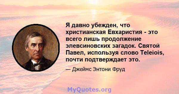 Я давно убежден, что христианская Евхаристия - это всего лишь продолжение элевсиновских загадок. Святой Павел, используя слово Teleiois, почти подтверждает это.