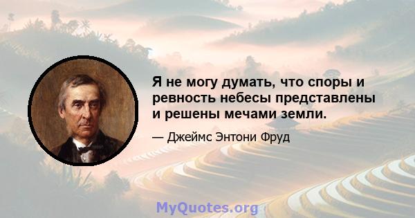 Я не могу думать, что споры и ревность небесы представлены и решены мечами земли.