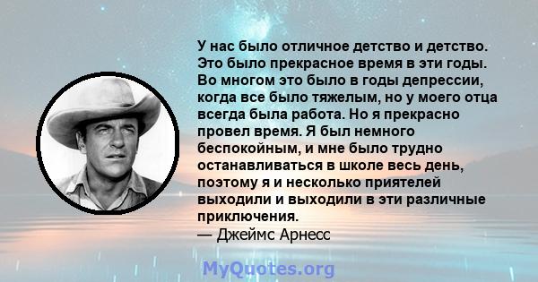 У нас было отличное детство и детство. Это было прекрасное время в эти годы. Во многом это было в годы депрессии, когда все было тяжелым, но у моего отца всегда была работа. Но я прекрасно провел время. Я был немного