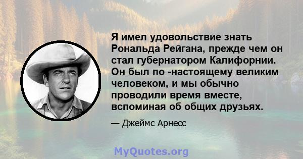 Я имел удовольствие знать Рональда Рейгана, прежде чем он стал губернатором Калифорнии. Он был по -настоящему великим человеком, и мы обычно проводили время вместе, вспоминая об общих друзьях.