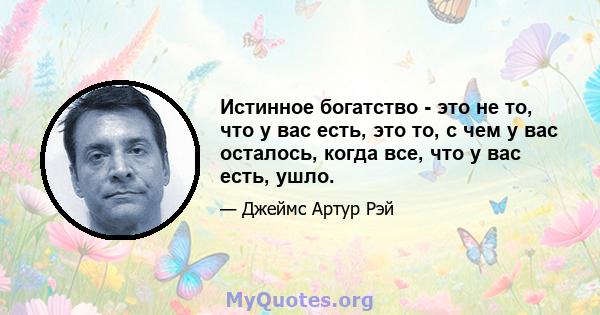 Истинное богатство - это не то, что у вас есть, это то, с чем у вас осталось, когда все, что у вас есть, ушло.