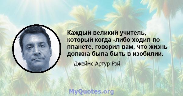 Каждый великий учитель, который когда -либо ходил по планете, говорил вам, что жизнь должна была быть в изобилии.