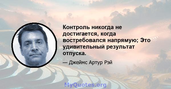 Контроль никогда не достигается, когда востребовался напрямую; Это удивительный результат отпуска.