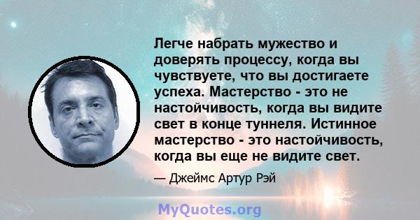 Легче набрать мужество и доверять процессу, когда вы чувствуете, что вы достигаете успеха. Мастерство - это не настойчивость, когда вы видите свет в конце туннеля. Истинное мастерство - это настойчивость, когда вы еще