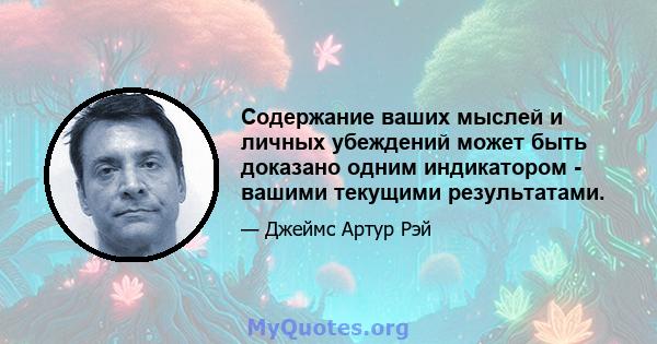 Содержание ваших мыслей и личных убеждений может быть доказано одним индикатором - вашими текущими результатами.