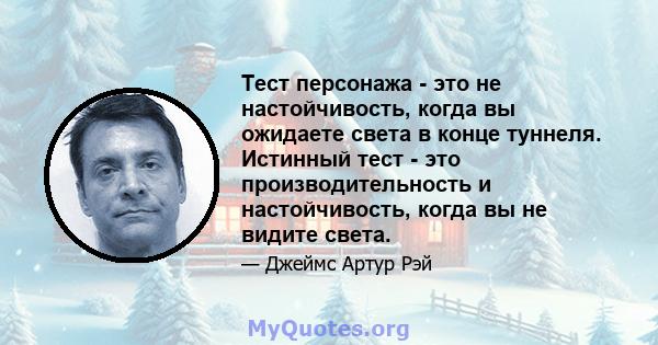 Тест персонажа - это не настойчивость, когда вы ожидаете света в конце туннеля. Истинный тест - это производительность и настойчивость, когда вы не видите света.