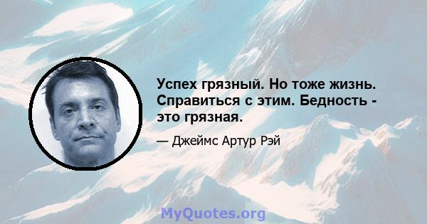 Успех грязный. Но тоже жизнь. Справиться с этим. Бедность - это грязная.