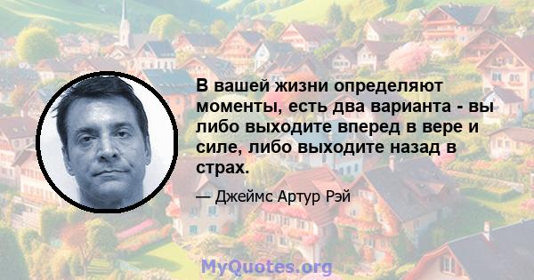 В вашей жизни определяют моменты, есть два варианта - вы либо выходите вперед в вере и силе, либо выходите назад в страх.