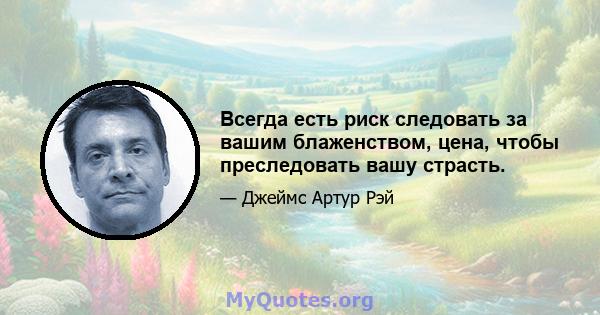 Всегда есть риск следовать за вашим блаженством, цена, чтобы преследовать вашу страсть.