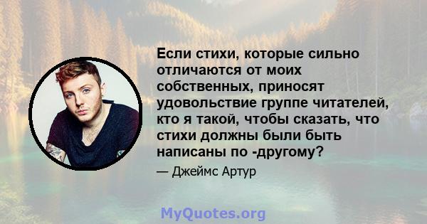 Если стихи, которые сильно отличаются от моих собственных, приносят удовольствие группе читателей, кто я такой, чтобы сказать, что стихи должны были быть написаны по -другому?