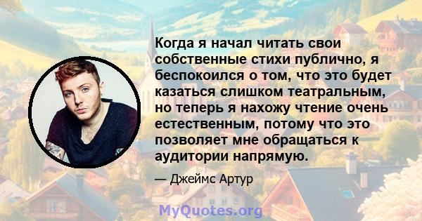 Когда я начал читать свои собственные стихи публично, я беспокоился о том, что это будет казаться слишком театральным, но теперь я нахожу чтение очень естественным, потому что это позволяет мне обращаться к аудитории