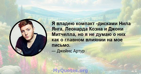 Я владею компакт -дисками Нила Янга, Леонарда Коэна и Джони Митчелла, но я не думаю о них как о главном влиянии на мое письмо.