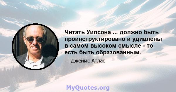 Читать Уилсона ... должно быть проинструктировано и удивлены в самом высоком смысле - то есть быть образованным.