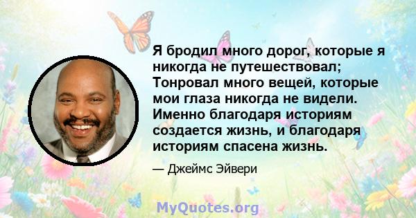 Я бродил много дорог, которые я никогда не путешествовал; Тонровал много вещей, которые мои глаза никогда не видели. Именно благодаря историям создается жизнь, и благодаря историям спасена жизнь.