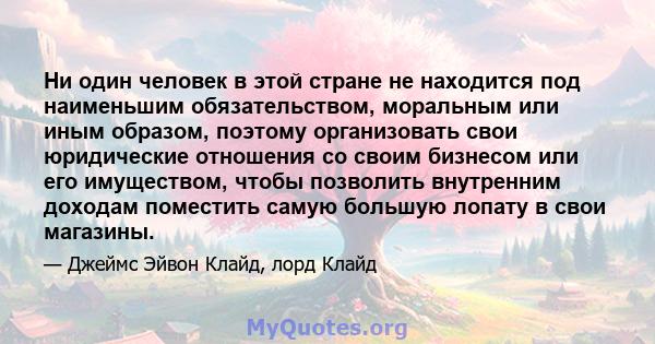 Ни один человек в этой стране не находится под наименьшим обязательством, моральным или иным образом, поэтому организовать свои юридические отношения со своим бизнесом или его имуществом, чтобы позволить внутренним