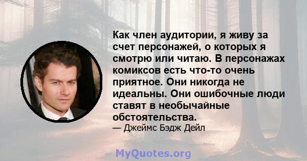 Как член аудитории, я живу за счет персонажей, о которых я смотрю или читаю. В персонажах комиксов есть что-то очень приятное. Они никогда не идеальны. Они ошибочные люди ставят в необычайные обстоятельства.