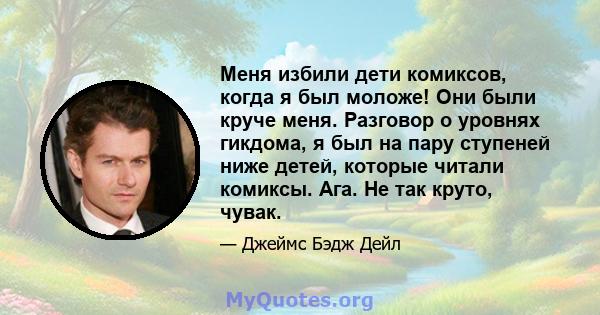 Меня избили дети комиксов, когда я был моложе! Они были круче меня. Разговор о уровнях гикдома, я был на пару ступеней ниже детей, которые читали комиксы. Ага. Не так круто, чувак.