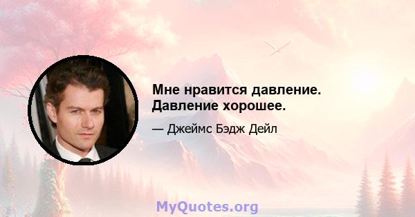 Мне нравится давление. Давление хорошее.