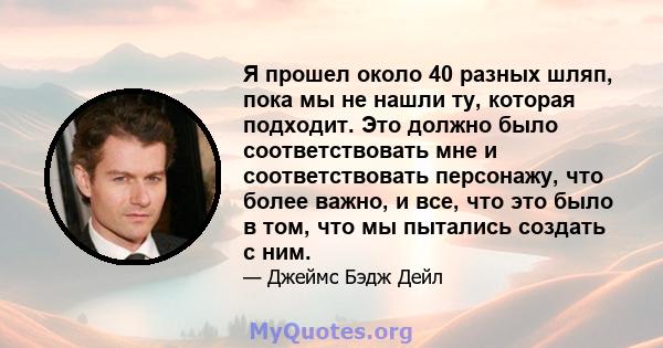 Я прошел около 40 разных шляп, пока мы не нашли ту, которая подходит. Это должно было соответствовать мне и соответствовать персонажу, что более важно, и все, что это было в том, что мы пытались создать с ним.